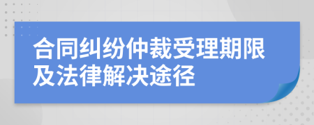 合同纠纷仲裁受理期限及法律解决途径
