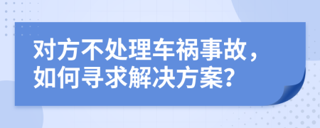 对方不处理车祸事故，如何寻求解决方案？
