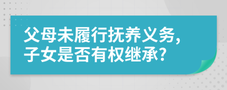 父母未履行抚养义务,子女是否有权继承?
