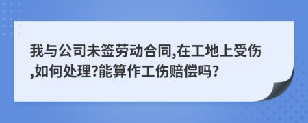 我与公司未签劳动合同,在工地上受伤,如何处理?能算作工伤赔偿吗?