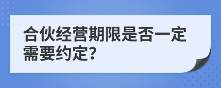 合伙经营期限是否一定需要约定？