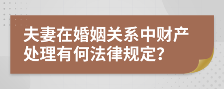 夫妻在婚姻关系中财产处理有何法律规定？