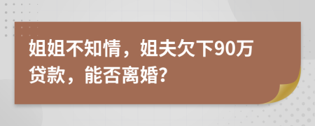 姐姐不知情，姐夫欠下90万贷款，能否离婚？