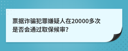 票据诈骗犯罪嫌疑人在20000多次是否会通过取保候审？