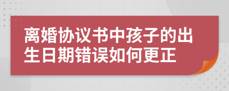 离婚协议书中孩子的出生日期错误如何更正
