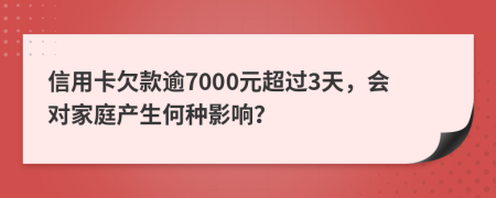 信用卡欠款逾7000元超过3天，会对家庭产生何种影响？