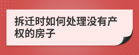 拆迁时如何处理没有产权的房子