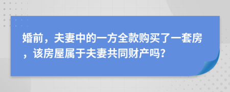 婚前，夫妻中的一方全款购买了一套房，该房屋属于夫妻共同财产吗？