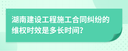 湖南建设工程施工合同纠纷的维权时效是多长时间？