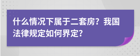 什么情况下属于二套房？我国法律规定如何界定？