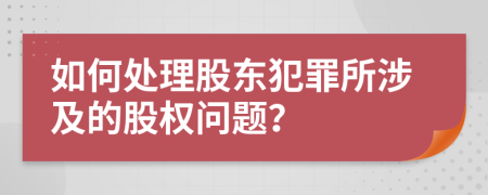 如何处理股东犯罪所涉及的股权问题？