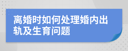 离婚时如何处理婚内出轨及生育问题