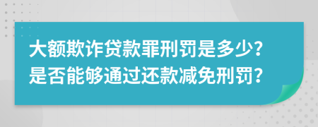 大额欺诈贷款罪刑罚是多少？是否能够通过还款减免刑罚？