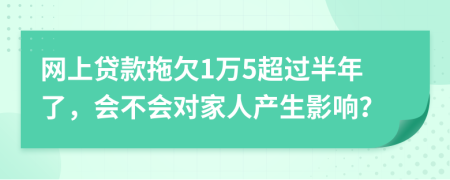 网上贷款拖欠1万5超过半年了，会不会对家人产生影响？