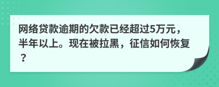 网络贷款逾期的欠款已经超过5万元，半年以上。现在被拉黑，征信如何恢复？