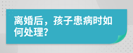 离婚后，孩子患病时如何处理？