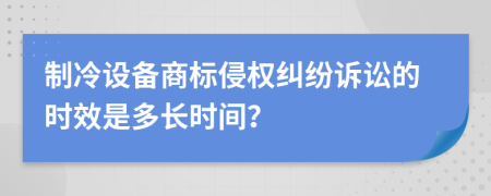 制冷设备商标侵权纠纷诉讼的时效是多长时间？