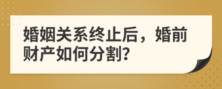 婚姻关系终止后，婚前财产如何分割？