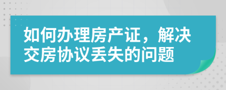 如何办理房产证，解决交房协议丢失的问题