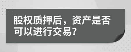 股权质押后，资产是否可以进行交易？