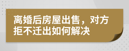 离婚后房屋出售，对方拒不迁出如何解决