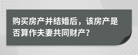 购买房产并结婚后，该房产是否算作夫妻共同财产？