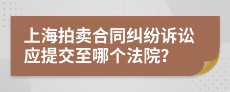上海拍卖合同纠纷诉讼应提交至哪个法院？