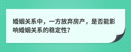 婚姻关系中，一方放弃房产，是否能影响婚姻关系的稳定性？