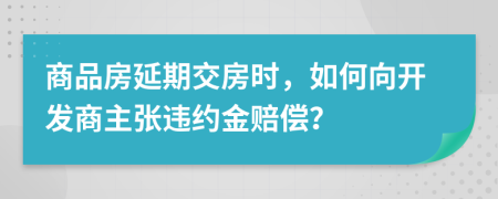 商品房延期交房时，如何向开发商主张违约金赔偿？
