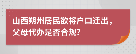 山西朔州居民欲将户口迁出，父母代办是否合规？
