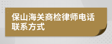 保山海关商检律师电话联系方式