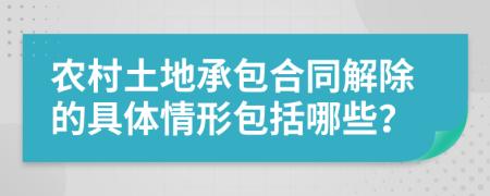 农村土地承包合同解除的具体情形包括哪些？