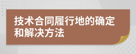 技术合同履行地的确定和解决方法