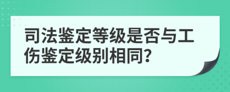 司法鉴定等级是否与工伤鉴定级别相同？