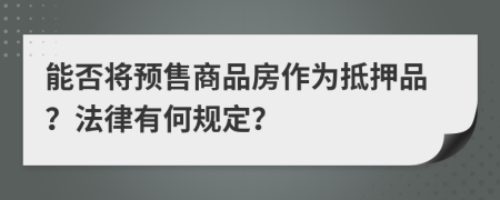 能否将预售商品房作为抵押品？法律有何规定？