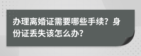 办理离婚证需要哪些手续？身份证丢失该怎么办？