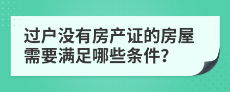 过户没有房产证的房屋需要满足哪些条件？