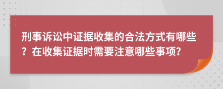 刑事诉讼中证据收集的合法方式有哪些？在收集证据时需要注意哪些事项？