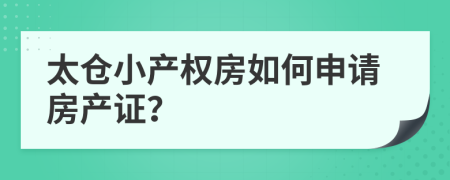 太仓小产权房如何申请房产证？