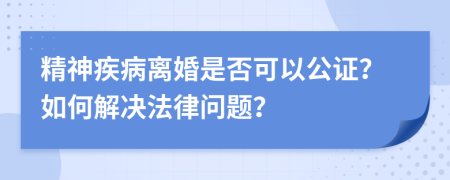 精神疾病离婚是否可以公证？如何解决法律问题？