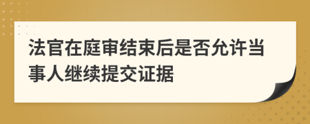 法官在庭审结束后是否允许当事人继续提交证据