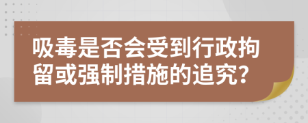 吸毒是否会受到行政拘留或强制措施的追究？