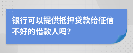 银行可以提供抵押贷款给征信不好的借款人吗？