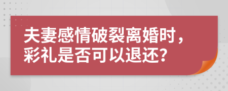 夫妻感情破裂离婚时，彩礼是否可以退还？