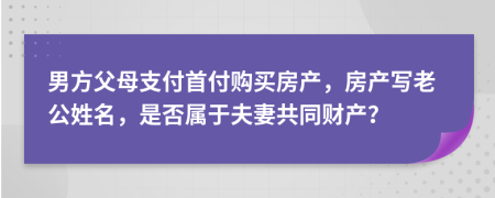 男方父母支付首付购买房产，房产写老公姓名，是否属于夫妻共同财产？