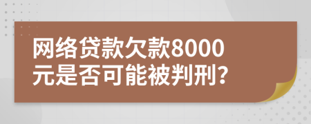 网络贷款欠款8000元是否可能被判刑？