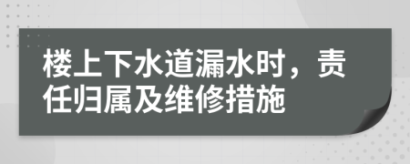楼上下水道漏水时，责任归属及维修措施