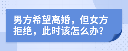 男方希望离婚，但女方拒绝，此时该怎么办？