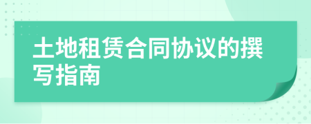 土地租赁合同协议的撰写指南