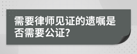 需要律师见证的遗嘱是否需要公证？